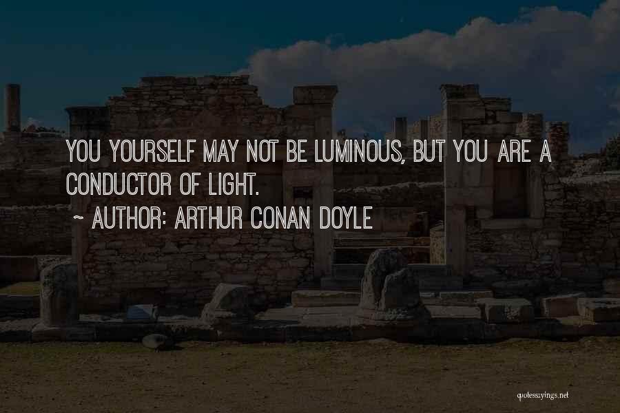 Arthur Conan Doyle Quotes: You Yourself May Not Be Luminous, But You Are A Conductor Of Light.