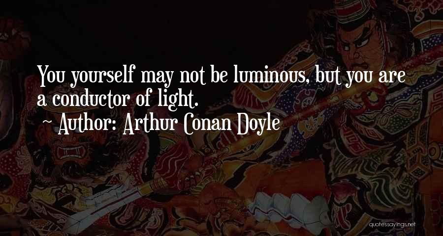 Arthur Conan Doyle Quotes: You Yourself May Not Be Luminous, But You Are A Conductor Of Light.
