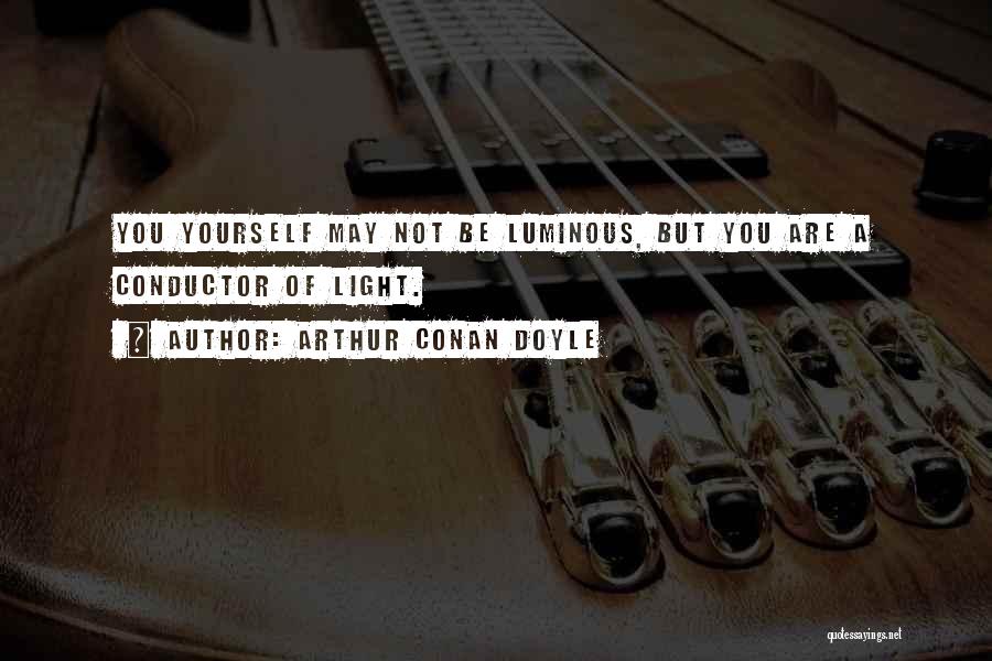 Arthur Conan Doyle Quotes: You Yourself May Not Be Luminous, But You Are A Conductor Of Light.