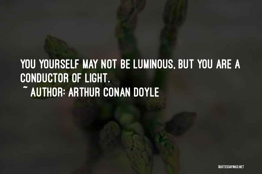 Arthur Conan Doyle Quotes: You Yourself May Not Be Luminous, But You Are A Conductor Of Light.