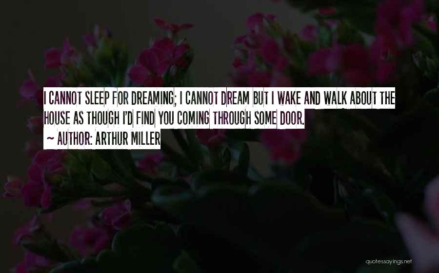 Arthur Miller Quotes: I Cannot Sleep For Dreaming; I Cannot Dream But I Wake And Walk About The House As Though I'd Find
