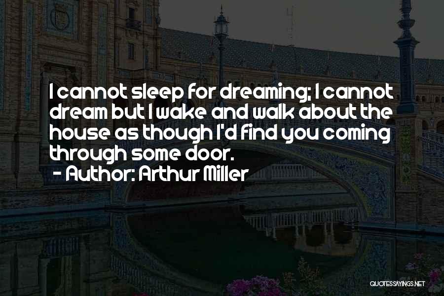 Arthur Miller Quotes: I Cannot Sleep For Dreaming; I Cannot Dream But I Wake And Walk About The House As Though I'd Find