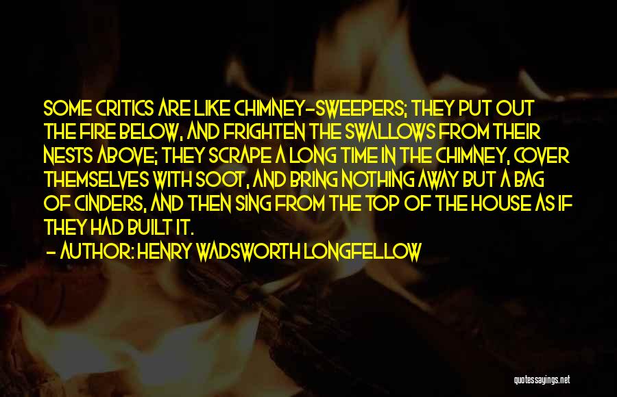 Henry Wadsworth Longfellow Quotes: Some Critics Are Like Chimney-sweepers; They Put Out The Fire Below, And Frighten The Swallows From Their Nests Above; They