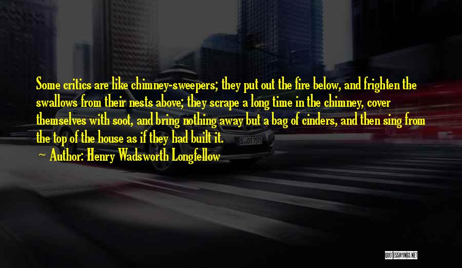 Henry Wadsworth Longfellow Quotes: Some Critics Are Like Chimney-sweepers; They Put Out The Fire Below, And Frighten The Swallows From Their Nests Above; They