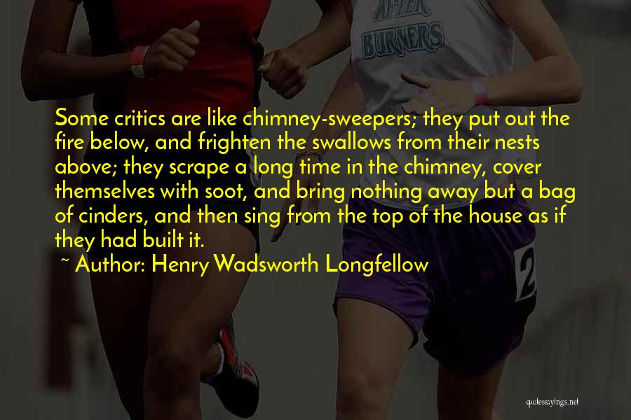 Henry Wadsworth Longfellow Quotes: Some Critics Are Like Chimney-sweepers; They Put Out The Fire Below, And Frighten The Swallows From Their Nests Above; They