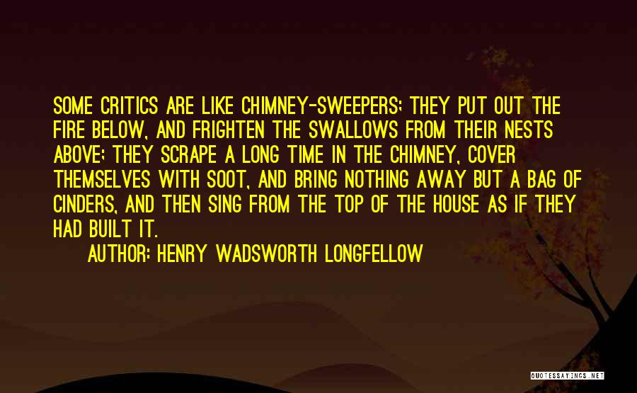 Henry Wadsworth Longfellow Quotes: Some Critics Are Like Chimney-sweepers; They Put Out The Fire Below, And Frighten The Swallows From Their Nests Above; They