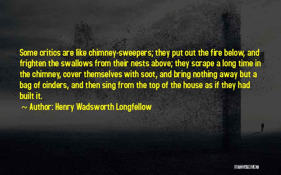Henry Wadsworth Longfellow Quotes: Some Critics Are Like Chimney-sweepers; They Put Out The Fire Below, And Frighten The Swallows From Their Nests Above; They