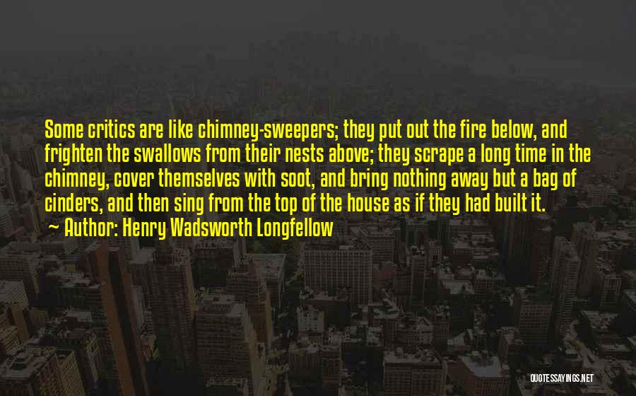 Henry Wadsworth Longfellow Quotes: Some Critics Are Like Chimney-sweepers; They Put Out The Fire Below, And Frighten The Swallows From Their Nests Above; They
