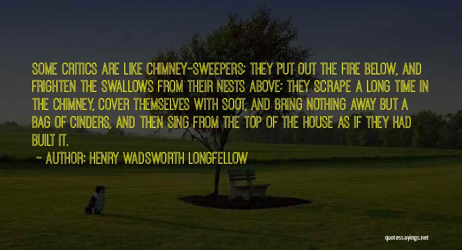 Henry Wadsworth Longfellow Quotes: Some Critics Are Like Chimney-sweepers; They Put Out The Fire Below, And Frighten The Swallows From Their Nests Above; They