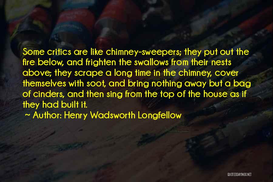 Henry Wadsworth Longfellow Quotes: Some Critics Are Like Chimney-sweepers; They Put Out The Fire Below, And Frighten The Swallows From Their Nests Above; They