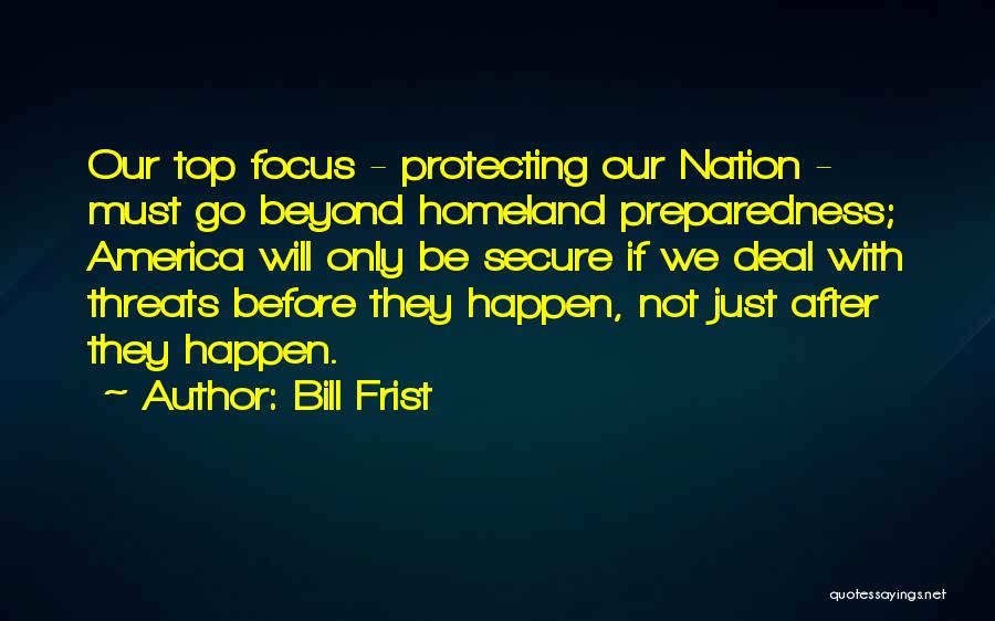 Bill Frist Quotes: Our Top Focus - Protecting Our Nation - Must Go Beyond Homeland Preparedness; America Will Only Be Secure If We