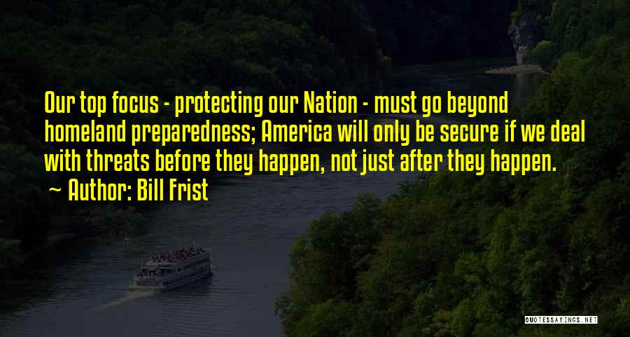 Bill Frist Quotes: Our Top Focus - Protecting Our Nation - Must Go Beyond Homeland Preparedness; America Will Only Be Secure If We