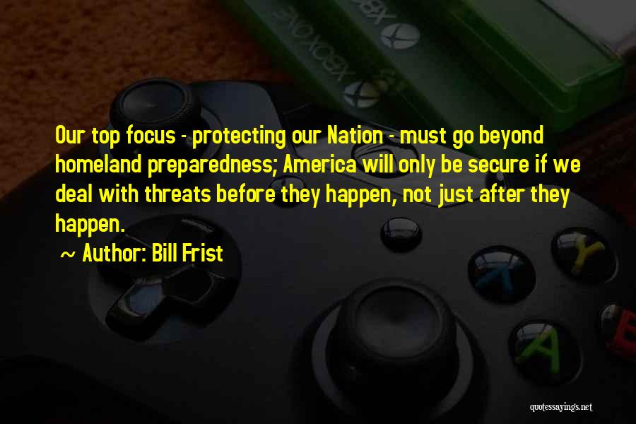 Bill Frist Quotes: Our Top Focus - Protecting Our Nation - Must Go Beyond Homeland Preparedness; America Will Only Be Secure If We
