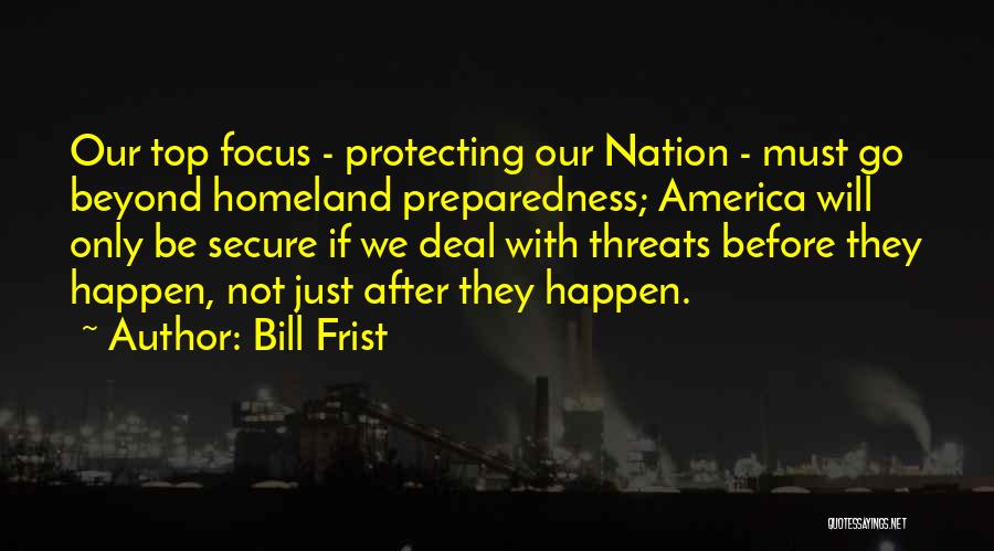 Bill Frist Quotes: Our Top Focus - Protecting Our Nation - Must Go Beyond Homeland Preparedness; America Will Only Be Secure If We