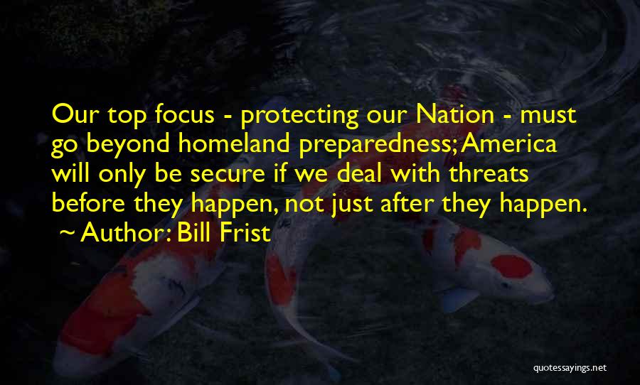 Bill Frist Quotes: Our Top Focus - Protecting Our Nation - Must Go Beyond Homeland Preparedness; America Will Only Be Secure If We