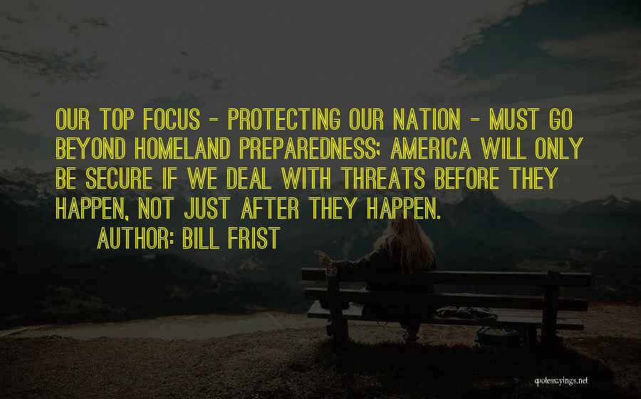 Bill Frist Quotes: Our Top Focus - Protecting Our Nation - Must Go Beyond Homeland Preparedness; America Will Only Be Secure If We