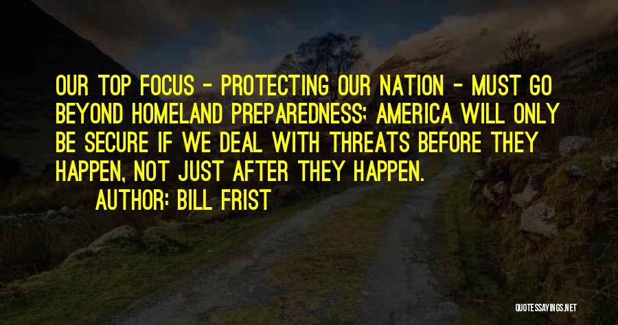 Bill Frist Quotes: Our Top Focus - Protecting Our Nation - Must Go Beyond Homeland Preparedness; America Will Only Be Secure If We