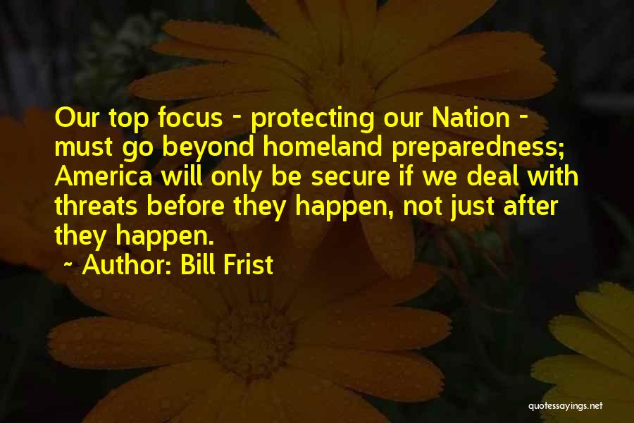 Bill Frist Quotes: Our Top Focus - Protecting Our Nation - Must Go Beyond Homeland Preparedness; America Will Only Be Secure If We
