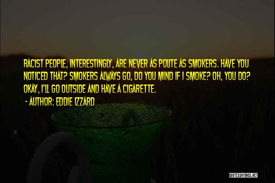 Eddie Izzard Quotes: Racist People, Interestingly, Are Never As Polite As Smokers. Have You Noticed That? Smokers Always Go, Do You Mind If