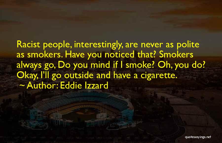 Eddie Izzard Quotes: Racist People, Interestingly, Are Never As Polite As Smokers. Have You Noticed That? Smokers Always Go, Do You Mind If