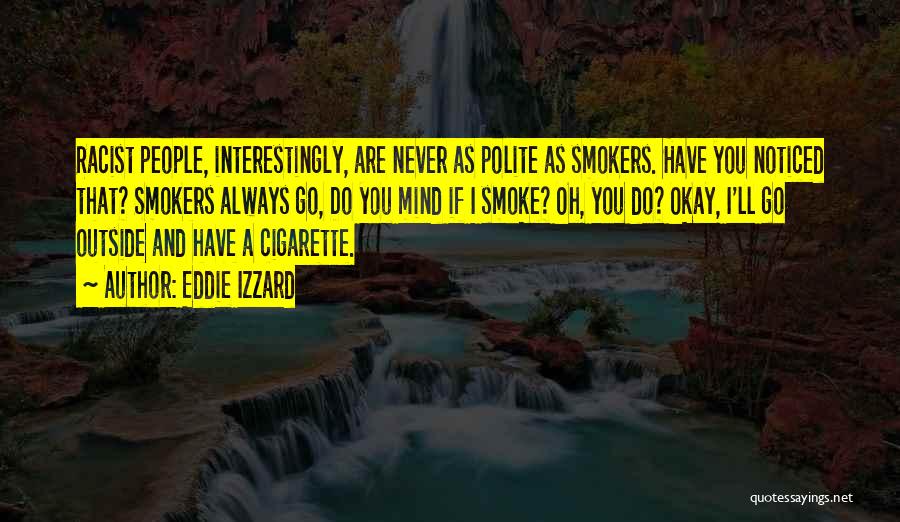 Eddie Izzard Quotes: Racist People, Interestingly, Are Never As Polite As Smokers. Have You Noticed That? Smokers Always Go, Do You Mind If