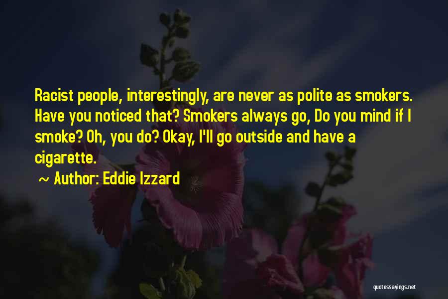 Eddie Izzard Quotes: Racist People, Interestingly, Are Never As Polite As Smokers. Have You Noticed That? Smokers Always Go, Do You Mind If