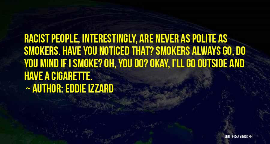 Eddie Izzard Quotes: Racist People, Interestingly, Are Never As Polite As Smokers. Have You Noticed That? Smokers Always Go, Do You Mind If