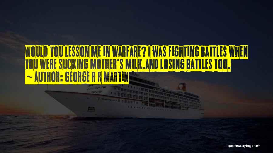 George R R Martin Quotes: Would You Lesson Me In Warfare? I Was Fighting Battles When You Were Sucking Mother's Milk.and Losing Battles Too.