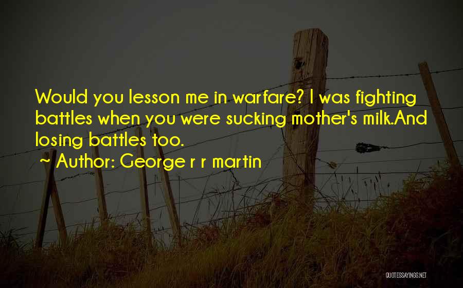 George R R Martin Quotes: Would You Lesson Me In Warfare? I Was Fighting Battles When You Were Sucking Mother's Milk.and Losing Battles Too.