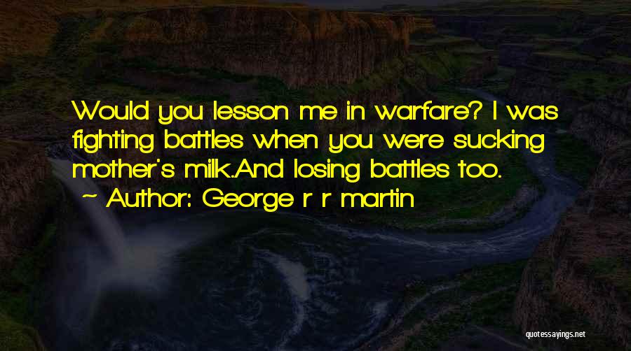 George R R Martin Quotes: Would You Lesson Me In Warfare? I Was Fighting Battles When You Were Sucking Mother's Milk.and Losing Battles Too.
