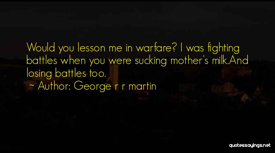 George R R Martin Quotes: Would You Lesson Me In Warfare? I Was Fighting Battles When You Were Sucking Mother's Milk.and Losing Battles Too.