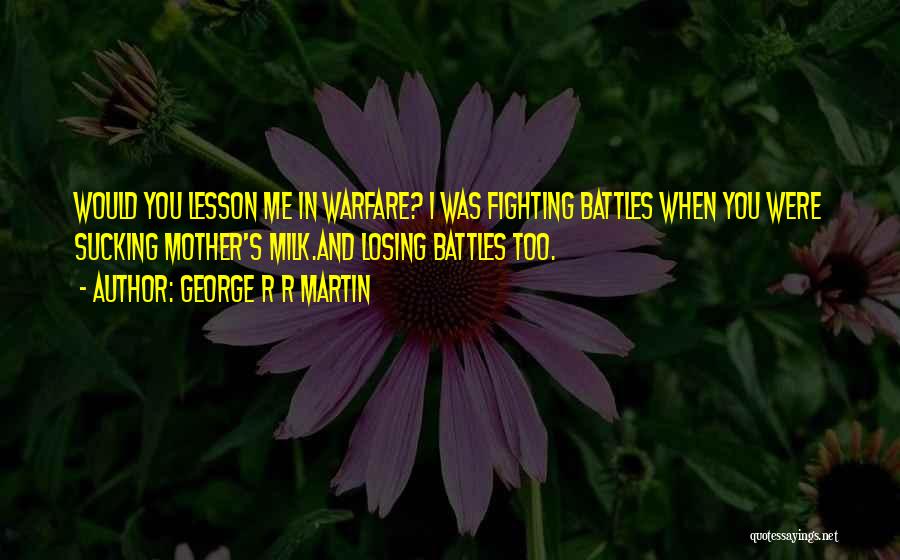 George R R Martin Quotes: Would You Lesson Me In Warfare? I Was Fighting Battles When You Were Sucking Mother's Milk.and Losing Battles Too.