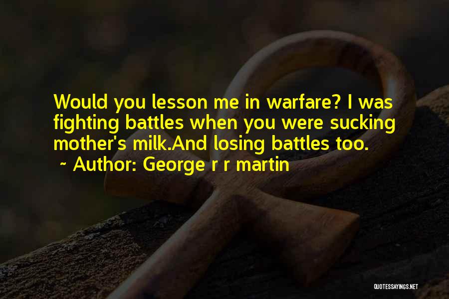 George R R Martin Quotes: Would You Lesson Me In Warfare? I Was Fighting Battles When You Were Sucking Mother's Milk.and Losing Battles Too.