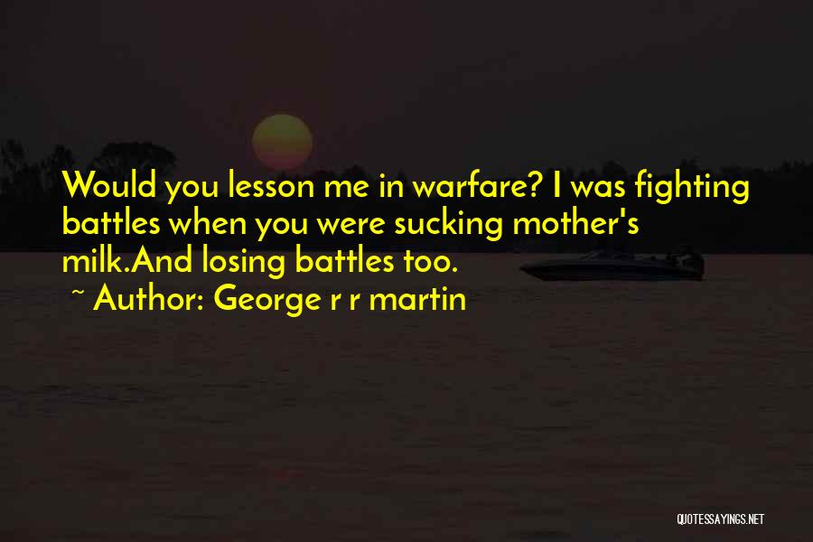 George R R Martin Quotes: Would You Lesson Me In Warfare? I Was Fighting Battles When You Were Sucking Mother's Milk.and Losing Battles Too.