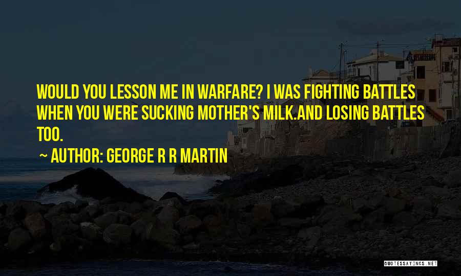 George R R Martin Quotes: Would You Lesson Me In Warfare? I Was Fighting Battles When You Were Sucking Mother's Milk.and Losing Battles Too.