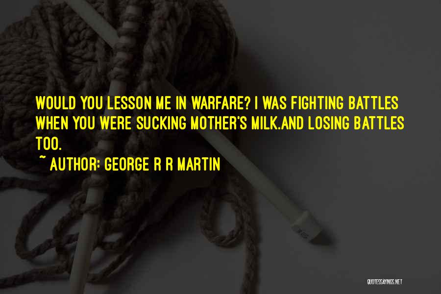 George R R Martin Quotes: Would You Lesson Me In Warfare? I Was Fighting Battles When You Were Sucking Mother's Milk.and Losing Battles Too.