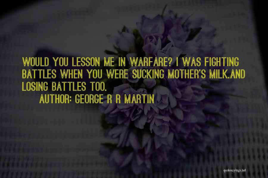 George R R Martin Quotes: Would You Lesson Me In Warfare? I Was Fighting Battles When You Were Sucking Mother's Milk.and Losing Battles Too.