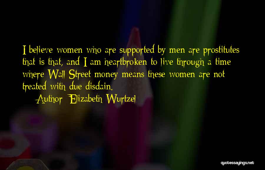 Elizabeth Wurtzel Quotes: I Believe Women Who Are Supported By Men Are Prostitutes; That Is That, And I Am Heartbroken To Live Through