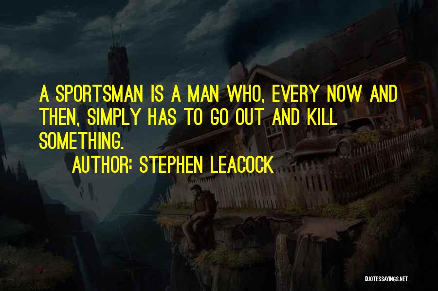 Stephen Leacock Quotes: A Sportsman Is A Man Who, Every Now And Then, Simply Has To Go Out And Kill Something.