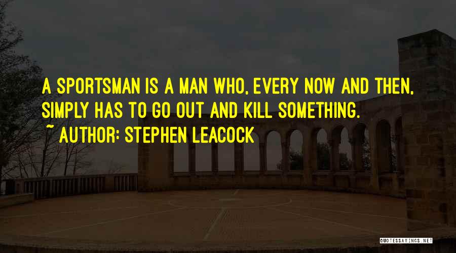 Stephen Leacock Quotes: A Sportsman Is A Man Who, Every Now And Then, Simply Has To Go Out And Kill Something.