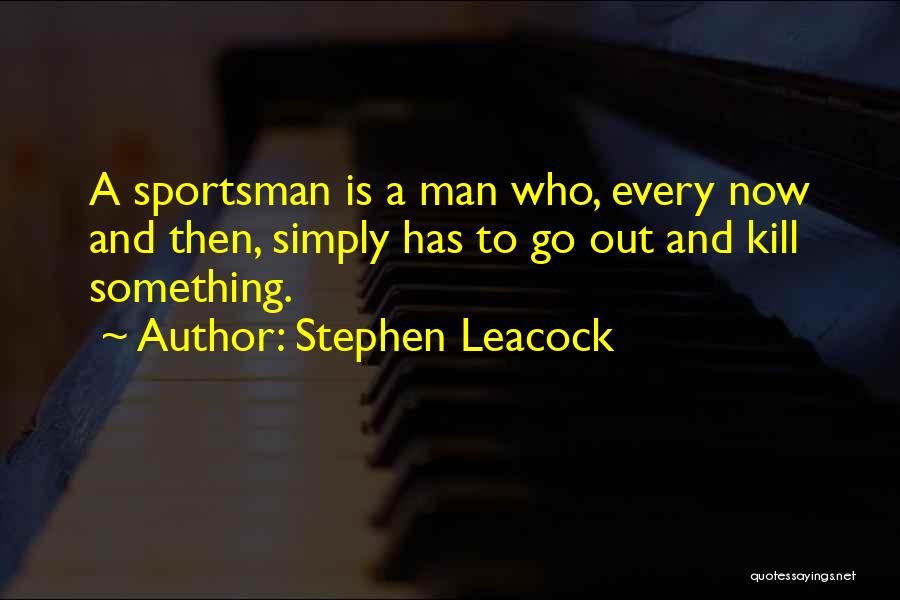 Stephen Leacock Quotes: A Sportsman Is A Man Who, Every Now And Then, Simply Has To Go Out And Kill Something.