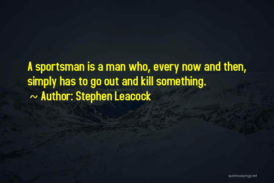 Stephen Leacock Quotes: A Sportsman Is A Man Who, Every Now And Then, Simply Has To Go Out And Kill Something.