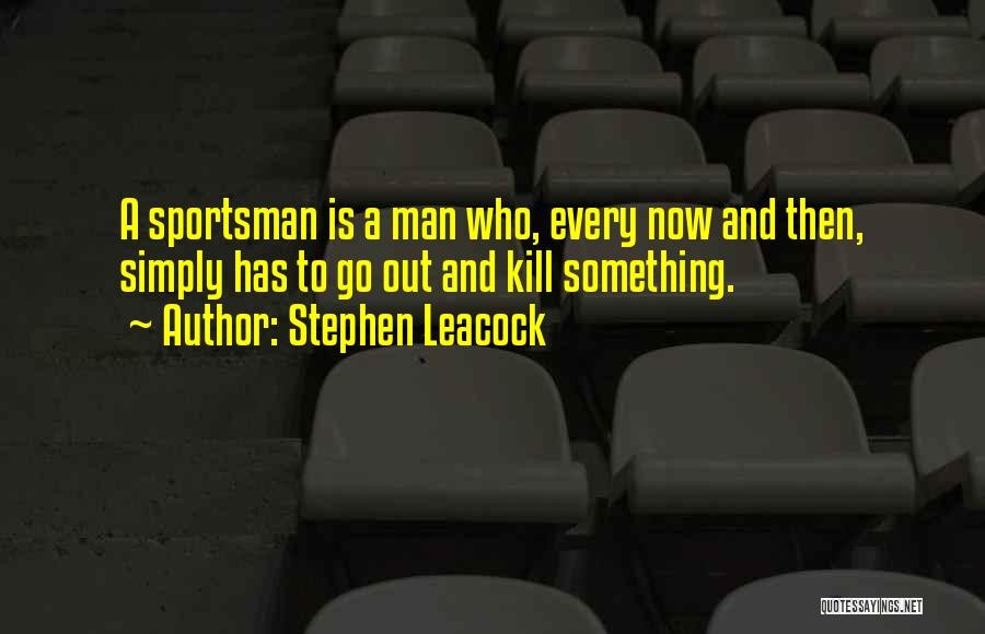 Stephen Leacock Quotes: A Sportsman Is A Man Who, Every Now And Then, Simply Has To Go Out And Kill Something.