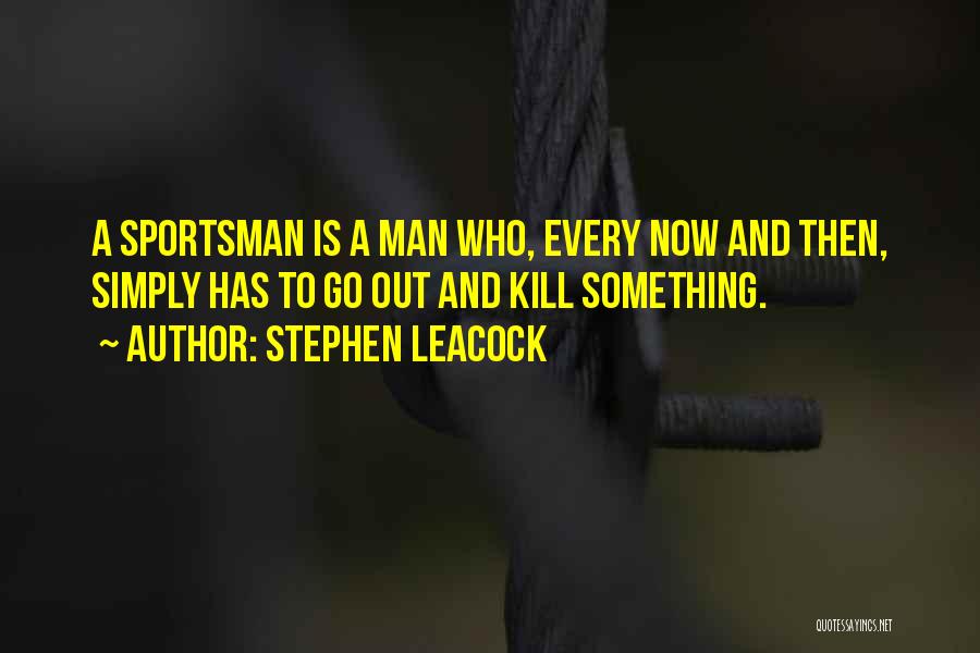 Stephen Leacock Quotes: A Sportsman Is A Man Who, Every Now And Then, Simply Has To Go Out And Kill Something.