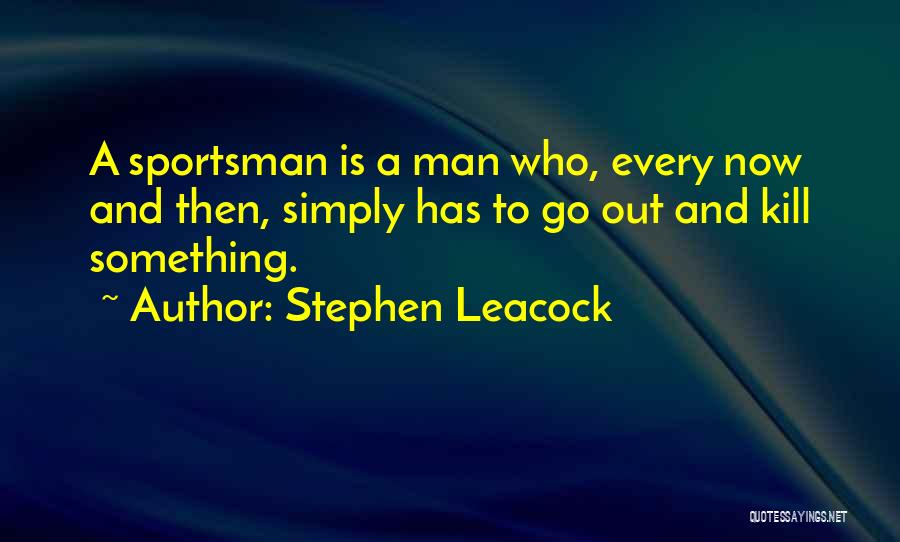 Stephen Leacock Quotes: A Sportsman Is A Man Who, Every Now And Then, Simply Has To Go Out And Kill Something.