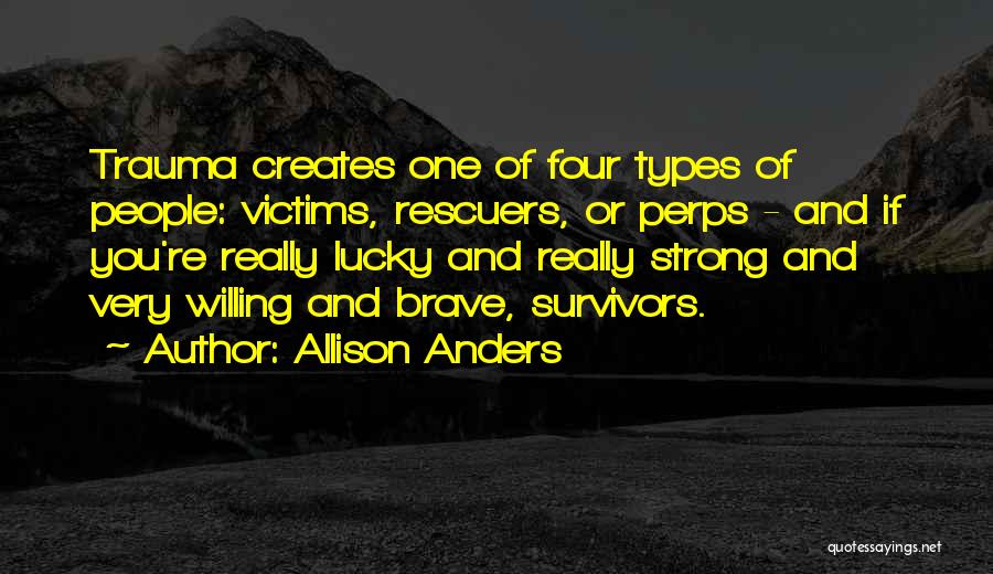 Allison Anders Quotes: Trauma Creates One Of Four Types Of People: Victims, Rescuers, Or Perps - And If You're Really Lucky And Really
