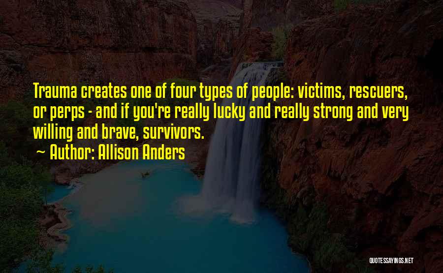 Allison Anders Quotes: Trauma Creates One Of Four Types Of People: Victims, Rescuers, Or Perps - And If You're Really Lucky And Really