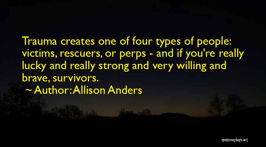 Allison Anders Quotes: Trauma Creates One Of Four Types Of People: Victims, Rescuers, Or Perps - And If You're Really Lucky And Really