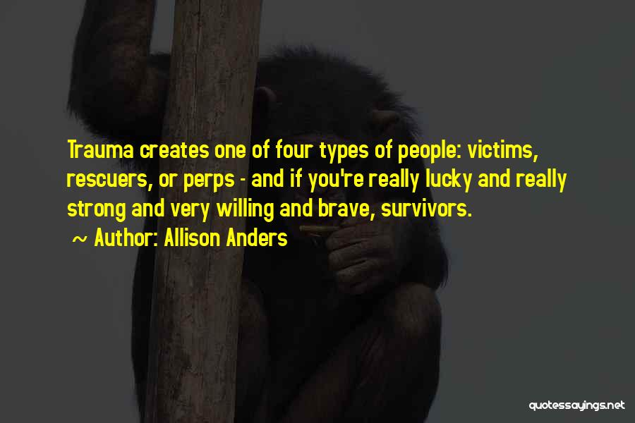 Allison Anders Quotes: Trauma Creates One Of Four Types Of People: Victims, Rescuers, Or Perps - And If You're Really Lucky And Really