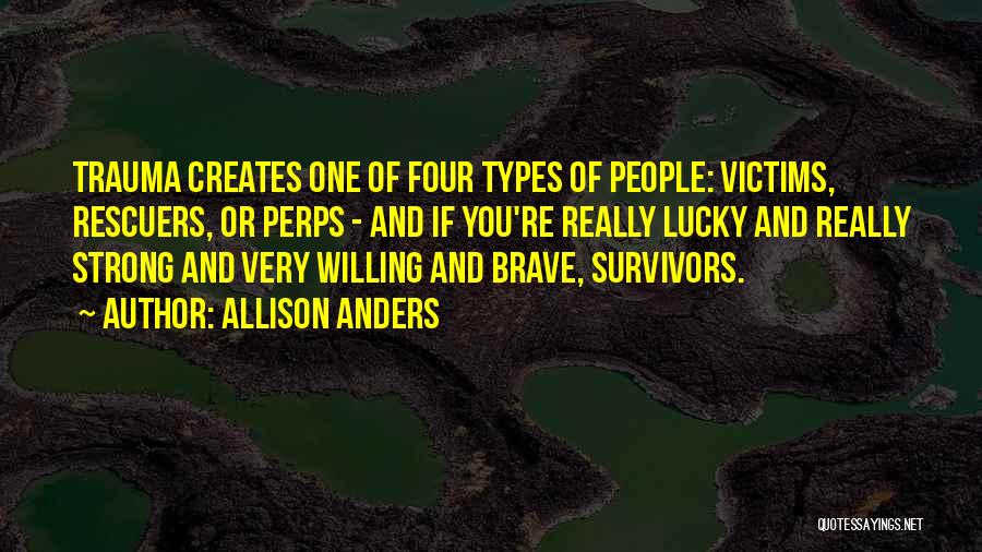 Allison Anders Quotes: Trauma Creates One Of Four Types Of People: Victims, Rescuers, Or Perps - And If You're Really Lucky And Really